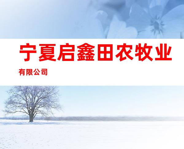宁夏启鑫田农牧业有限公司